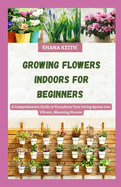 Growing Flowers Indoors for Beginners: A Comprehensive Guide to Transform Your Living Spaces into Vibrant, Blooming Havens