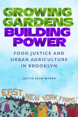 Growing Gardens, Building Power: Food Justice and Urban Agriculture in Brooklyn - Myers, Justin Sean