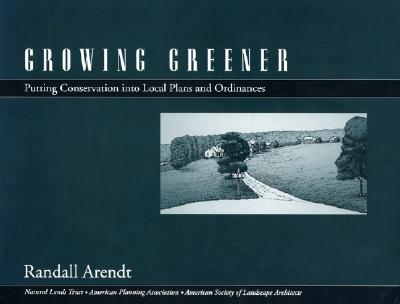 Growing Greener: Putting Conservation Into Local Plans and Ordinances - Arendt, Randall G