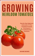 Growing Heirloom Tomatoes: Step By Step Beginners Instruction To The Complete Growing Techniques & Troubleshooting Solutions