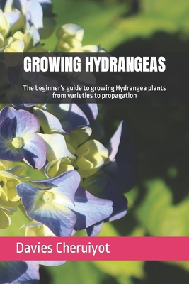 Growing Hydrangeas: The beginner's guide to growing Hydrangea plants from varieties to propagation - Cheruiyot, Davies