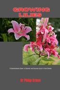 Growing Lilies: A Comprehensive Guide to Growing and Enjoying Lilies in Your Garden