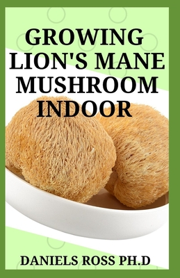 Growing Lion's Mane Mushroom Indoor: Simple and Advanced Techniques for Growing Lion's Mane Mushrooms at Home - Ross Ph D, Daniels