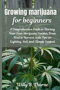 Growing Marijuana For Beginners: A Comprehensive Guide to Starting Your Own Marjuana Garden, From Seed to Harvest, with Tips on Lighting, Soil, and Climate Control