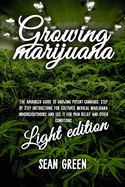 Growing Marijuana: The Advanced Guide to Growing Potent Cannabis: Step by Step Instructions for Cultivate Medical Marijuana Indoors/Outdoors and Use It for Pain Relief and Other Conditions - Light Edition