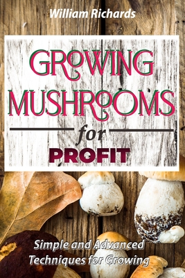 GROWING MUSHROOMS for PROFIT: Simple and Advanced Techniques for Growing - Richards, William