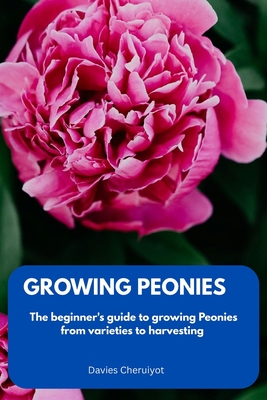 Growing Peonies: The beginner's guide to growing Peonies from varieties to harvesting - Cheruiyot, Davies