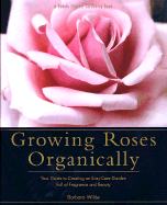 Growing Roses Organically: Your Guide to Creating an Easy-Care Garden Full of Fragrance and Beauty