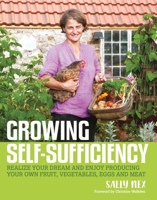 Growing Self-Sufficiency: How to enjoy the satisfaction and fulfilment of producing your own fruit, vegetables, eggs and meat - Nex, Sally