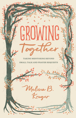Growing Together: Taking Mentoring Beyond Small Talk and Prayer Requests - Kruger, Melissa