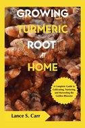 Growing Turmeric Root At Home: A Complete Guide to Cultivating Nurturing and Harvesting the Golden Rhizome