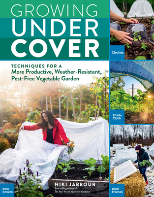 Growing Under Cover: Techniques for a More Productive, Weather-Resistant, Pest-Free Vegetable Garden - Jabbour, Niki