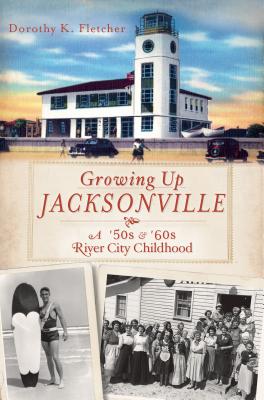 Growing Up Jacksonville: A '50s &'60s River City Childhood - Fletcher, Dorothy K