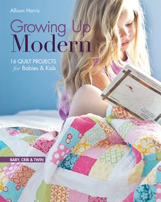 Growing Up Modern - Print-On-Demand Edition: 16 Quilt Projects for Babies & Kids - Harris, Allison