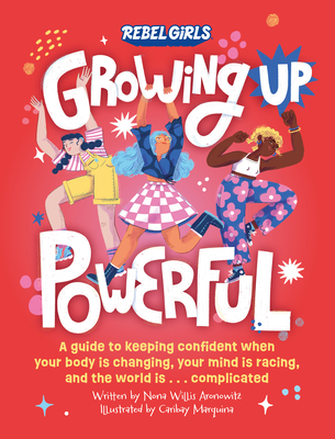 Growing Up Powerful: A Guide to Keeping Confident When Your Body Is Changing, Your Mind Is Racing, and the World Is . . . Complicated - Willis Aronowitz, Nona, and Rebel Girls