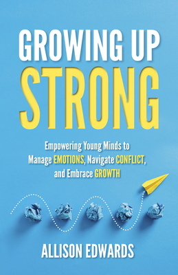 Growing Up Strong: Empowering Young Minds to Manage Emotions, Navigate Conflict, and Embrace Growth - Edwards, Allison