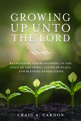 Growing Up Unto the Lord: Recognizing and Responding to the Voice of the Spirit, Living in Peace, and Blessing Generations: Recognizing and Responding to the Voice of the Spirit, Living in Peace, and Blessing Generations - Cardon, Craig