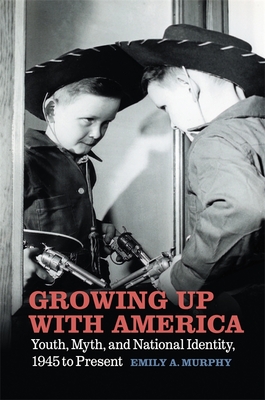 Growing Up with America: Youth, Myth, and National Identity, 1945 to Present - Murphy, Emily A