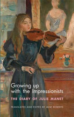 Growing Up with the Impressionists: The Diary of Julie Manet - Manet, Julie, and Roberts, Jane (Translated by)