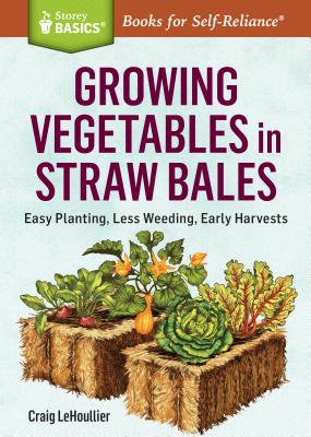 Growing Vegetables in Straw Bales: Easy Planting, Less Weeding, Early Harvests. A Storey BASICS Title - LeHoullier, Craig