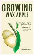 Growing Wax Apple: Step By Step Beginners Instruction To The Complete Growing Techniques & Troubleshooting Solutions