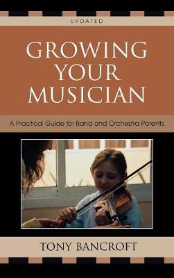 Growing Your Musician: A Practical Guide for Band and Orchestra Parents, Second Edition - Bancroft, Tony