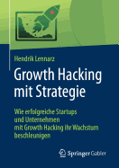 Growth Hacking Mit Strategie: Wie Erfolgreiche Startups Und Unternehmen Mit Growth Hacking Ihr Wachstum Beschleunigen