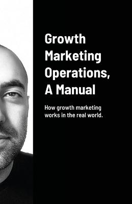 Growth Marketing Operations, A Manual: How to create the right content for growth marketing campaigns. - Amini, Arash, and Waltzer, Mellisa (Editor)