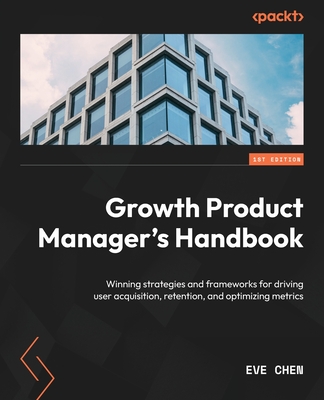 Growth Product Manager's Handbook: Winning strategies and frameworks for driving user acquisition, retention, and optimizing metrics - Chen, Eve