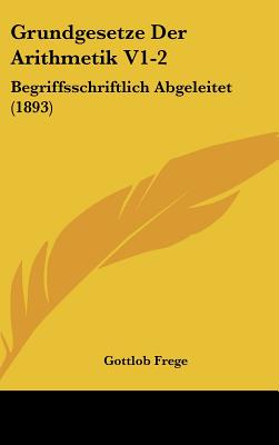 Grundgesetze Der Arithmetik V1-2: Begriffsschriftlich Abgeleitet (1893) - Frege, Gottlob