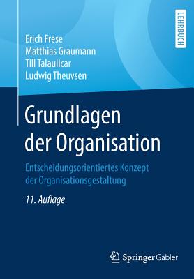 Grundlagen Der Organisation: Entscheidungsorientiertes Konzept Der Organisationsgestaltung - Frese, Erich, and Graumann, Matthias, and Theuvsen, Ludwig