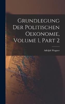 Grundlegung Der Politischen Oekonomie, Volume 1, part 2 - Wagner, Adolph