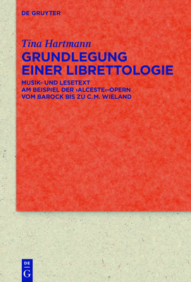 Grundlegung Einer Librettologie: Musik- Und Lesetext Am Beispiel Der 'Alceste'-Opern Vom Barock Bis Zu C.M. Wieland - Hartmann, Tina