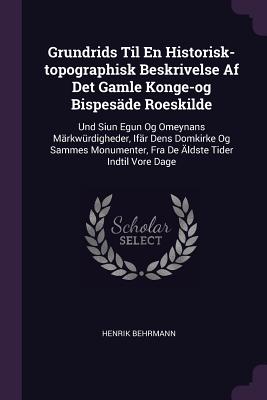 Grundrids Til En Historisk-topographisk Beskrivelse Af Det Gamle Konge-og Bispesde Roeskilde: Und Siun Egun Og Omeynans Mrkwrdigheder, Ifr Dens Domkirke Og Sammes Monumenter, Fra De ldste Tider Indtil Vore Dage - Behrmann, Henrik