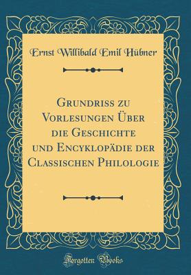 Grundriss Zu Vorlesungen ber Die Geschichte Und Encyklopdie Der Classischen Philologie (Classic Reprint) - Hubner, Ernst Willibald Emil