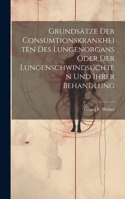 Grundstze Der Consumtionskrankheiten Des Lungenorgans Oder Der Lungenschwindsuchten Und Ihrer Behandlung - Weber, Georg F