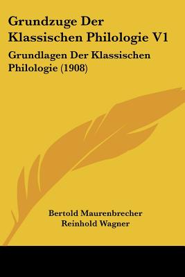 Grundzuge Der Klassischen Philologie V1: Grundlagen Der Klassischen Philologie (1908) - Maurenbrecher, Bertold, and Wagner, Reinhold, OBE