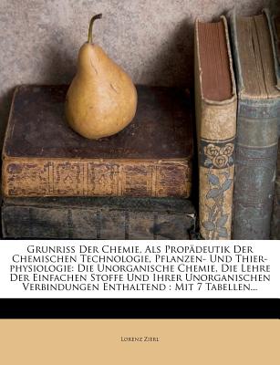 Grunriss Der Chemie, ALS Propadeutik Der Chemischen Technologie, Pflanzen- Und Thier-Physiologie: Die Unorganische Chemie, Die Lehre Der Einfachen Sto - Zierl, Lorenz