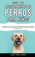 Gua de Adiestramiento de Perros Para Nios: Cmo entrenar a tu perro o cachorro para nios, siguiendo una gua paso a paso para principiantes: incluye entrenamiento para ir al bao, trucos para perros, habilidades para socializar y ms