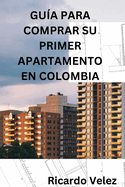 Gua Para Comprar Su Primer Apartamento En Colombia: Con nfasis Para Quienes Viven En El Extranjero