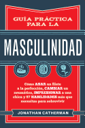 Gua Prctica Para La Masculinidad: Cmo Asar Un Filete a la Perfeccin, Cambiar Un Neumtico, Impresionar a Una Chica Y 97 Habilidades Ms Que Necesitas Para Sobrevivir