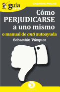 GuaBurros Cmo perjudicarse a uno mismo: o manual de anti autoayuda