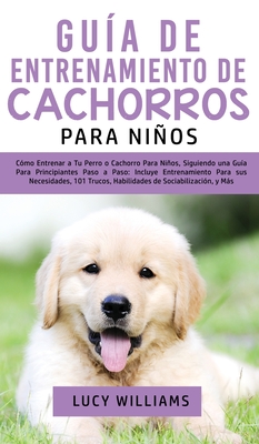 Gu?a de Entrenamiento de Cachorros Para Nios: C?mo Entrenar a Tu Perro o Cachorro para Nios, Siguiendo una Gu?a para Principiantes Paso a Paso: Incluye Entrenamiento para sus Necesidades, 101 Trucos, Habilidades de Sociabilizaci?n, y Ms - Williams, Lucy