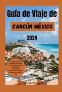 Gu?a de Viaje de Cancn M?xico 2024: Una gu?a de viaje detallada para unas vacaciones sin estr?s con hoteles, atracciones principales, consejos de expertos, cocina y ms