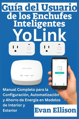Gu?a del Usuario de los Enchufes Inteligentes YoLink: Manual Completo para la Configuraci?n, Automatizaci?n y Ahorro de Energ?a en Modelos de Interior y Exterior - Ellison, Evan