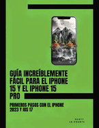 Gu?a Incre?blemente Fcil Para El iPhone 15 Y El iPhone 15 Pro: Primeros Pasos Con El iPhone 2023 Y iOS 17