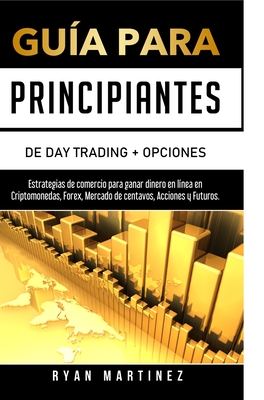 Gu?a para principiantes de Day Trading + Opciones: Estrategias de comercio para ganar dinero en l?nea en Criptomonedas, Forex, Mercado de centavos, Acciones y Futuros. - Martinez, Ryan