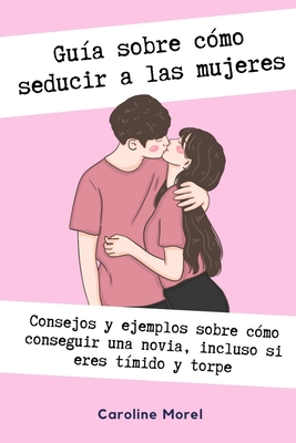 Gu?a sobre c?mo seducir a las mujeres: Consejos y ejemplos sobre c?mo conseguir una novia, incluso si eres t?mido - Morel, Caroline