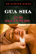 Gua Sha for Beginners: Step-By-Step Guide To Facial And Body Scraping Techniques For Pain Relief, Skin Rejuvenation, And Enhanced Wellbeing