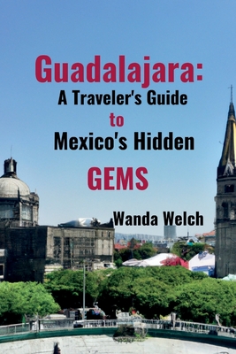 Guadalajara: A Traveler's Guide to Mexico's Hidden Gems - Welch, Wanda